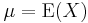 \mu = \operatorname{E}(X)