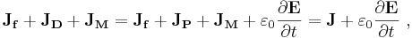  \mathbf{J_f+J_D +J_M} = \mathbf{J_f +J_P +J_M} + \varepsilon_0 \frac {\partial \mathbf{E}}{\partial t} = \mathbf{J}+ \varepsilon_0 \frac {\partial \mathbf{E}}{\partial t} \ ,