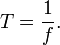  
T = \frac{1}{f}.
