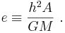  e \equiv \frac{h^2A}{G M}\ . 