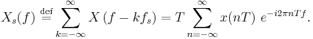 X_s(f)\ \stackrel{\mathrm{def}}{=} \sum_{k=-\infty}^{\infty} X\left(f - k f_s\right) = T \sum_{n=-\infty}^{\infty} x(nT)\ e^{-i 2\pi n T f}.