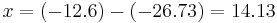  x = (-12.6) - (-26.73) = 14.13 \!\ 