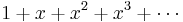 1+x+x^2+x^3+\cdots\!