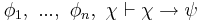  \phi_1, \ ... , \ \phi_n, \ \chi \vdash \chi \rightarrow \psi 