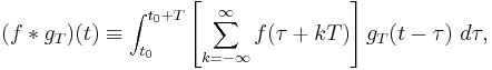 (f * g_T)(t) \equiv \int_{t_0}^{t_0+T} \left[\sum_{k=-\infty}^{\infty} f(\tau + kT)\right] g_T(t - \tau)\ d\tau,\,