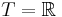 T = \mathbb{R}