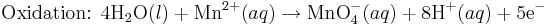 \mbox{Oxidation: }\mbox{4H}_2\mbox{O}(l)+\mbox{Mn}^{2+}(aq)\rightarrow\mbox{MnO}_4^{-}(aq) + \mbox{8H}^{+}(aq)+\mbox{5e}^{-}\,