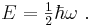 {E} = \begin{matrix} \frac{1}{2} \end{matrix} \hbar \omega \ .