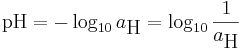 \mathrm{pH} = - \log_{10} a_ \mbox{H} = \log_{10} \frac{1}{a_ \mbox{H}}