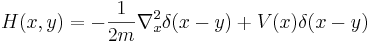 
H(x,y) = - {1\over 2m} \nabla_x^2 \delta(x-y) + V(x) \delta(x-y)
\,