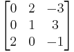 \begin{bmatrix}0&2&-3\\
0 &1 &3\\
2 &0 &-1\end{bmatrix}