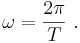  \omega = \frac {2 \pi}{T} \ . 