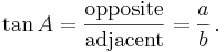 \tan A = \frac {\textrm{opposite}} {\textrm{adjacent}} = \frac {a} {b}\,.