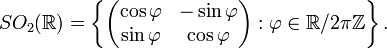  SO_2(\mathbb{R})=\left\{\begin{pmatrix} \cos\varphi & -\sin \varphi \\ \sin \varphi & \cos \varphi \end{pmatrix}: 
\varphi\in\mathbb{R}/2\pi\mathbb{Z}\right\}. 