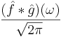 (\hat{f} * \hat{g})(\omega) \over \sqrt{2\pi}\,