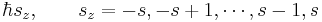 \hbar s_z, \qquad s_z = - s, - s + 1, \cdots, s - 1, s