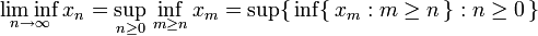 \liminf_{n\rightarrow\infty}x_n=\sup_{n\geq 0}\,\inf_{m\geq n}x_m=\sup\{\,\inf\{\,x_m:m\geq n\,\}:n\geq 0\,\}