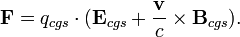 \mathbf{F} = q_{cgs} \cdot (\mathbf{E}_{cgs} + \frac{\mathbf{v}}{c} \times \mathbf{B}_{cgs}).