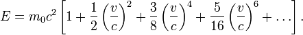 E = m_0 c^2 \left[1 + \frac{1}{2} \left(\frac{v}{c}\right)^2 + \frac{3}{8} \left(\frac{v}{c}\right)^4 + \frac{5}{16} \left(\frac{v}{c}\right)^6 + \ldots \right]. 