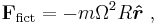 
\mathbf{F}_{\mathrm{fict}}  =  -m\Omega^2 R  \boldsymbol { \hat r}\ ,