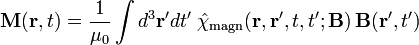 \mathbf{M}(\mathbf{r}, t) = \frac{1}{\mu_0} \int d^3 \mathbf{r}' d t' \;
\hat{\chi}_{\mathrm{magn}} (\mathbf{r}, \mathbf{r}', t, t'; \mathbf{B})\, \mathbf{B}(\mathbf{r}', t')