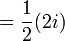 = \frac{1}{2} (2i) \ 