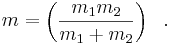  m = \left(\frac{m_1 m_2}{m_1+m_2}\right)\ \ . 