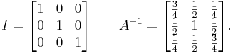  I =
\begin{bmatrix}
1 & 0 & 0 \\
0 & 1 & 0 \\
0 & 0 & 1
\end{bmatrix}\qquad
 A^{-1} =
\begin{bmatrix}
\frac{3}{4} & \frac{1}{2} & \frac{1}{4}\\
\frac{1}{2} & 1 & \frac{1}{2}\\
\frac{1}{4} & \frac{1}{2} & \frac{3}{4}
\end{bmatrix}.
