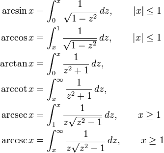 
\begin{align}
\arcsin x &{}= \int_0^x \frac {1} {\sqrt{1 - z^2}}\,dz,\qquad |x| \leq 1\\
\arccos x &{}= \int_x^1 \frac {1} {\sqrt{1 - z^2}}\,dz,\qquad |x| \leq 1\\
\arctan x &{}= \int_0^x \frac 1 {z^2 + 1}\,dz,\\
\arccot x &{}= \int_x^\infty \frac {1} {z^2 + 1}\,dz,\\
\arcsec x &{}= \int_1^x \frac 1 {z \sqrt{z^2 - 1}}\,dz, \qquad x \geq 1\\
\arccsc x &{}= \int_x^\infty \frac {1} {z \sqrt{z^2 - 1}}\,dz, \qquad x \geq 1
\end{align}