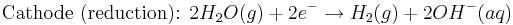 \mbox{Cathode (reduction): }2H_{2}O(g) + 2e^{-} \rightarrow H_{2}(g) + 2OH^{-}(aq)\,