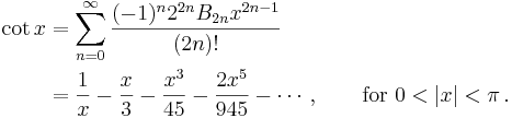 
\begin{align}
\cot x & {} = \sum_{n=0}^\infty \frac{(-1)^n 2^{2n} B_{2n} x^{2n-1}}{(2n)!} \\
& {} = \frac {1} {x} - \frac {x}{3} - \frac {x^3} {45} - \frac {2 x^5} {945} - \cdots, \qquad \text{for } 0 < |x| < \pi\,.
\end{align}
