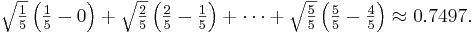 \textstyle \sqrt {\frac {1} {5}} \left ( \frac {1} {5} - 0 \right ) + \sqrt {\frac {2} {5}} \left ( \frac {2} {5} - \frac {1} {5} \right ) + \cdots + \sqrt {\frac {5} {5}} \left ( \frac {5} {5} - \frac {4} {5} \right ) \approx 0.7497.\,\!