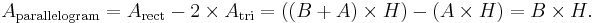 A_\text{parallelogram} =
A_\text{rect} - 2 \times A_\text{tri} =
\left( (B+A) \times H \right) - \left( A \times H \right) =
B \times H.\,
