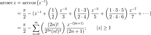 
\begin{align}
\arcsec z & {}= \arccos\left(z^{-1}\right) \\
& {}= \frac {\pi} {2} - (z^{-1} + \left( \frac {1} {2} \right) \frac {z^{-3}} {3} + \left( \frac {1 \cdot 3} {2 \cdot 4} \right) \frac {z^{-5}} {5} + \left( \frac{1 \cdot 3 \cdot 5} {2 \cdot 4 \cdot 6 } \right) \frac{z^{-7}} {7} + \cdots ) \\
& {}= \frac {\pi} {2} - \sum_{n=0}^\infty \left( \frac {(2n)!} {2^{2n}(n!)^2} \right) \frac {z^{-(2n+1)}} {(2n+1)} 
; \qquad \left| z \right| \ge 1 
\end{align}
