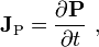   \mathbf{J}_{\mathrm{P}} = \frac{\partial \mathbf{P}}{\partial t}\ ,