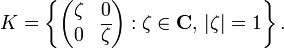  K=\left\{ \begin{pmatrix}
\zeta & 0 \\
0 & \overline{\zeta}
\end{pmatrix}�: \zeta\in\mathbf{C},\,|\zeta| =1 \right\}.