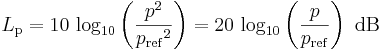 
L_\mathrm{p}=10\, \log_{10}\left(\frac{{p}^2}{{p_\mathrm{ref}}^2}\right) =20\, \log_{10}\left(\frac{p}{p_\mathrm{ref}}\right)\mbox{ dB}
