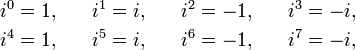 \begin{align}
i^0 &{}= 1, \quad &
i^1 &{}= i, \quad &
i^2 &{}= -1, \quad &
i^3 &{}= -i, \\
i^4 &={} 1, \quad &
i^5 &={} i, \quad &
i^6 &{}= -1, \quad &
i^7 &{}= -i, \\
\end{align}