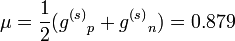 \mu = {1\over 2}({g^{(s)}}_p + {g^{(s)}}_n) = 0.879