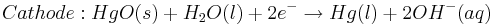 Cathode: HgO(s) + H_{2}O(l) + 2e^{-}\rightarrow Hg(l) + 2OH^{-} (aq)\,