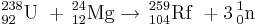 \,^{238}_{92}\mathrm{U}\ + \,^{24}_{12}\mathrm{Mg}\to \,^{259}_{104}\mathrm{Rf}\ + 3   \,^{1}_{0}\mathrm{n}