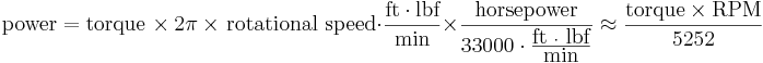 \mbox{power} = \mbox{torque } \times\ 2 \pi\ \times \mbox{ rotational speed} \cdot \frac{\mbox{ft}\cdot\mbox{lbf}}{\mbox{min}} \times \frac{\mbox{horsepower}}{33000 \cdot \frac{\mbox{ft }\cdot\mbox{ lbf}}{\mbox{min}} } \approx \frac {\mbox{torque} \times \mbox{RPM}}{5252} 