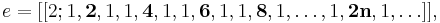 e = [[2; 1, \textbf{2}, 1, 1, \textbf{4}, 1, 1, \textbf{6}, 1, 1, \textbf{8}, 1, \ldots,1, \textbf{2n}, 1,\ldots]], \,