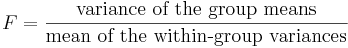 F = \dfrac{\mbox{variance of the group means}}{\mbox{mean of the within-group variances}}