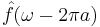 \hat{f}(\omega - 2\pi a)\,