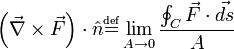 \left( \vec{\nabla} \times \vec{F}\right) \cdot \hat{n}  \overset{\underset{\mathrm{def}}{}}{=} \lim_{A \to 0} \frac{\oint_{C} \vec{F} \cdot \vec{ds}}{A}