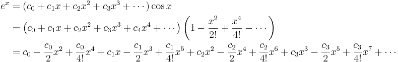 \begin{align} e^x &= (c_0 + c_1 x + c_2 x^2 + c_3 x^3 + \cdots)\cos x\\
&=\left(c_0 + c_1 x + c_2 x^2 + c_3 x^3 + c_4x^4 + \cdots\right)\left(1 - {x^2 \over 2!} + {x^4 \over 4!} - \cdots\right)\\&=c_0 - {c_0 \over 2}x^2 + {c_0 \over 4!}x^4 + c_1x - {c_1 \over 2}x^3 + {c_1 \over 4!}x^5 + c_2x^2 - {c_2 \over 2}x^4 + {c_2 \over 4!}x^6 + c_3x^3 - {c_3 \over 2}x^5 + {c_3 \over 4!}x^7 +\cdots \end{align}\!