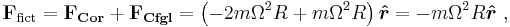 \mathbf{F}_{\mathrm{fict}} = \mathbf{F_{Cor}} + \mathbf{F_{Cfgl}} = \left(-2m\Omega^2R + m\Omega^2R\right)\boldsymbol { \hat r} = -m\Omega^2 R  \boldsymbol { \hat r}\ ,