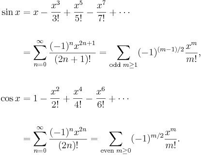 
\begin{align}
\sin x & = x - \frac{x^3}{3!} + \frac{x^5}{5!} - \frac{x^7}{7!} + \cdots \\  \\
& = \sum_{n=0}^\infty \frac{(-1)^nx^{2n+1}}{(2n+1)!}
= \sum_{\text{odd }m \ge 1} (-1)^{(m-1)/2} \frac{x^m}{m!}, \\  \\
\cos x & = 1 - \frac{x^2}{2!} + \frac{x^4}{4!} - \frac{x^6}{6!} + \cdots \\  \\
& = \sum_{n=0}^\infty \frac{(-1)^nx^{2n}}{(2n)!}
= \sum_{\text{even }m \ge 0} (-1)^{m/2} \frac{x^m}{m!}.
\end{align}
