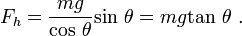  F_h = \frac {m g } { \mathrm{cos}\ \theta} \mathrm {sin}\  \theta =  mg \mathrm{tan}\ \theta  \ . 